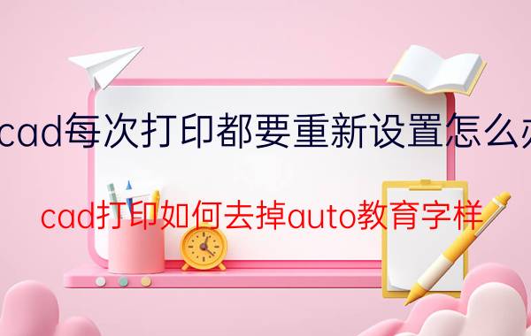 cad每次打印都要重新设置怎么办 cad打印如何去掉auto教育字样？